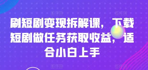 刷短剧变现拆解课，下载短剧做任务获取收益，适合小白上手-天孤无涯网