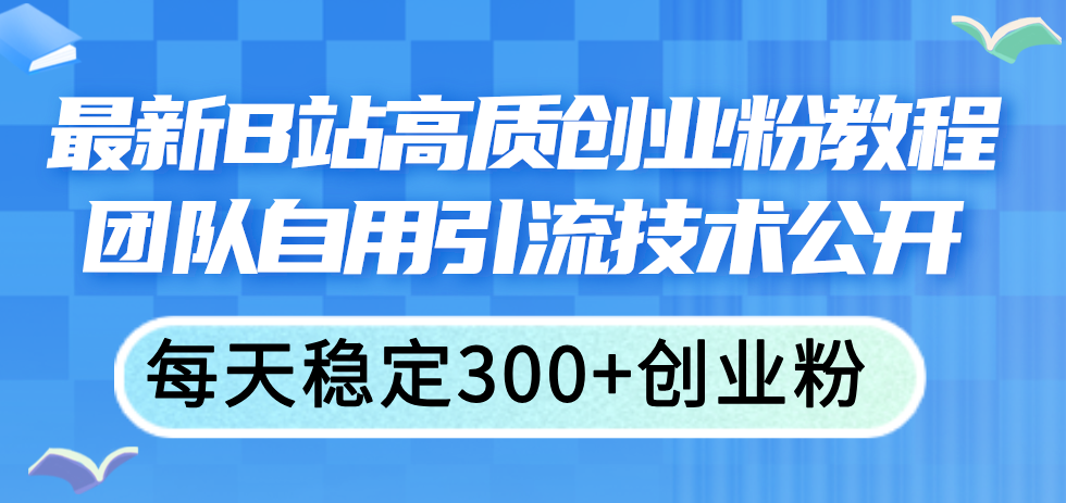 （11661期）最新B站高质创业粉教程，团队自用引流技术公开，每天稳定300+创业粉-天孤无涯网