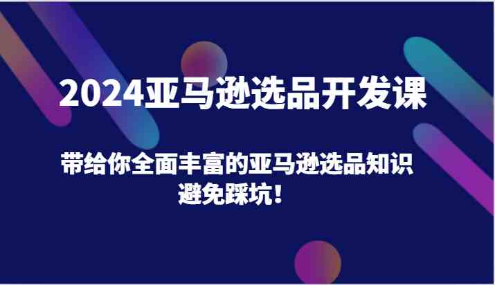 2024亚马逊选品开发课，带给你全面丰富的亚马逊选品知识，避免踩坑！-天孤无涯网