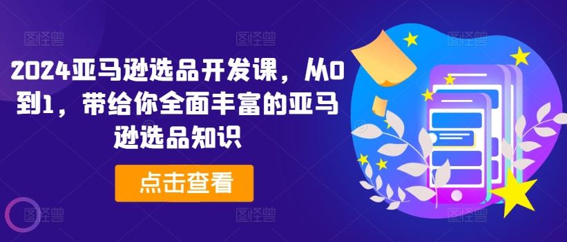 2024亚马逊选品开发课，从0到1，带给你全面丰富的亚马逊选品知识-天孤无涯网