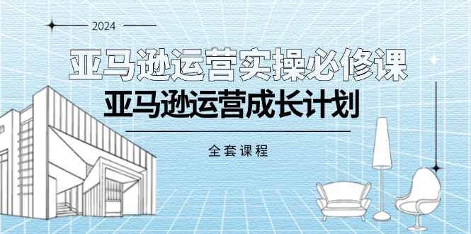 （11668期）亚马逊运营实操必修课，亚马逊运营成长计划（全套课程）-天孤无涯网