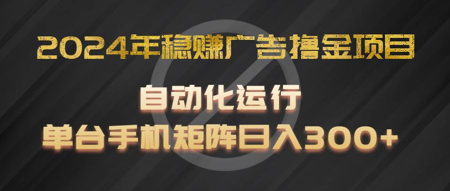2024年稳赚广告撸金项目，全程自动化运行，单台手机就可以矩阵操作，日入300+-天孤无涯网