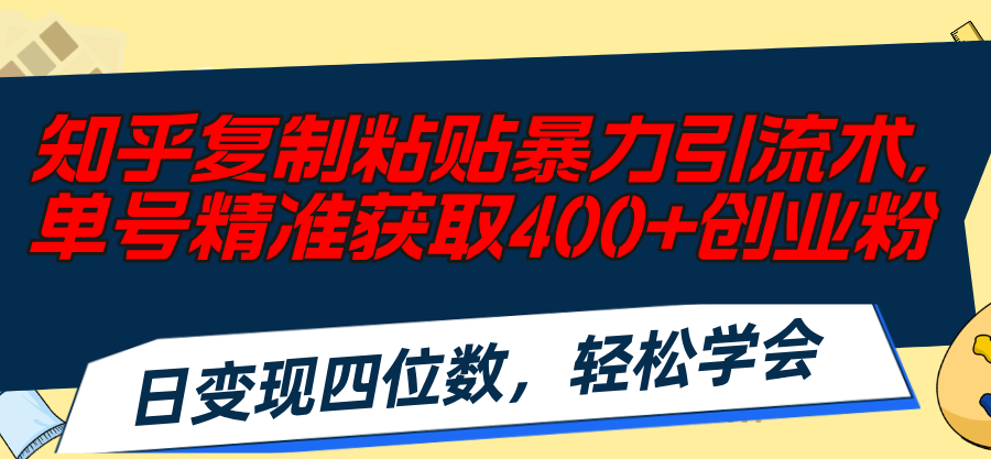 （11674期）知乎复制粘贴暴力引流术，单号精准获取400+创业粉，日变现四位数，轻松…-天孤无涯网