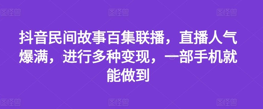 抖音民间故事百集联播，直播人气爆满，进行多种变现，一部手机就能做到【揭秘】-天孤无涯网