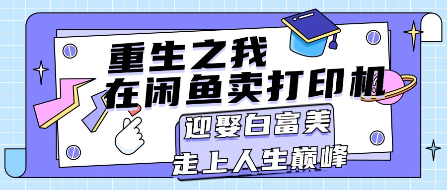 （11681期）重生之我在闲鱼卖打印机，月入过万，迎娶白富美，走上人生巅峰-天孤无涯网