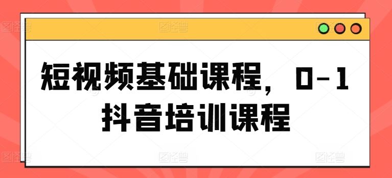 短视频基础课程，0-1抖音培训课程-天孤无涯网