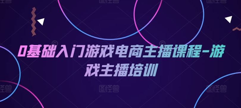 0基础入门游戏电商主播课程-游戏主播培训-天孤无涯网