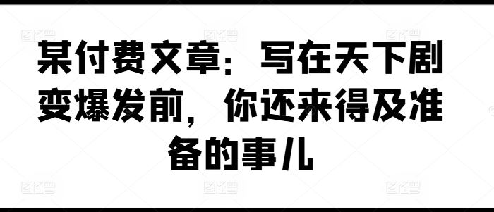 某付费文章：写在天下剧变爆发前，你还来得及准备的事儿-天孤无涯网
