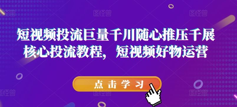 短视频投流巨量千川随心推压千展核心投流教程，短视频好物运营-天孤无涯网