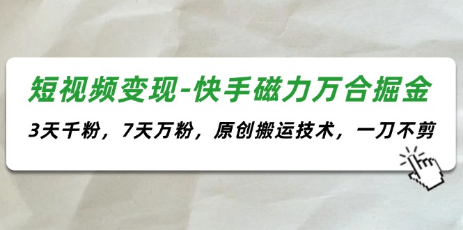 （11691期）短视频变现-快手磁力万合掘金，3天千粉，7天万粉，原创搬运技术，一刀不剪-天孤无涯网
