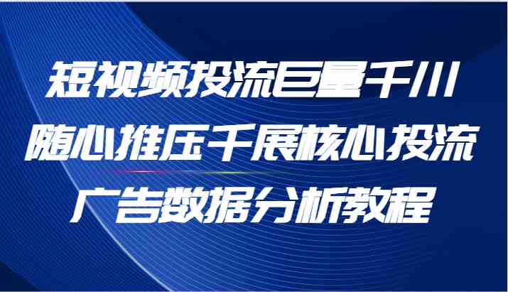 短视频投流巨量千川随心推压千展核心投流广告数据分析教程（65节）-天孤无涯网