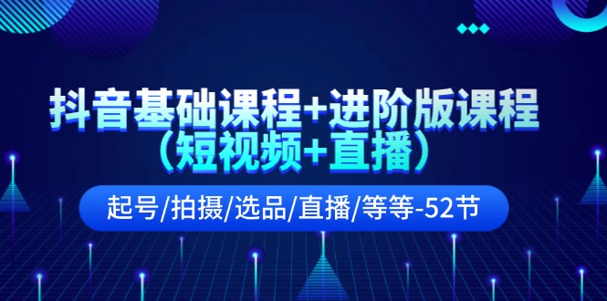 抖音基础课程+进阶版课程（短视频+直播）起号/拍摄/选品/直播/等等（52节）-天孤无涯网