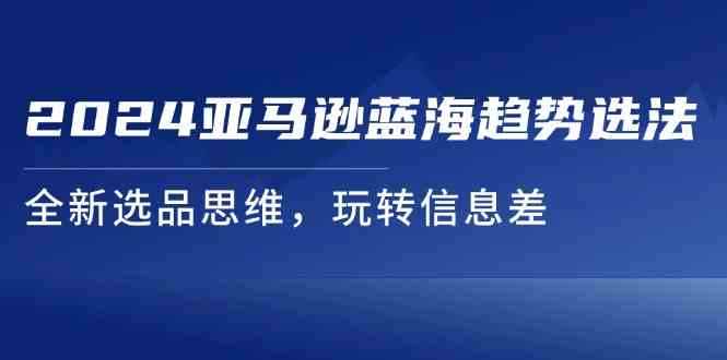 2024亚马逊蓝海趋势选法，全新选品思维，玩转信息差-天孤无涯网