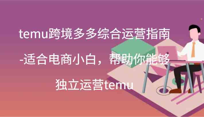 temu跨境多多综合运营指南-适合电商小白，帮助你能够独立运营temu(44节)-天孤无涯网