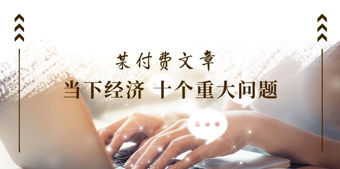 （11707期）某付费文章《当下经济 十个重大问题》覆盖了大家关心的全部经济类话题-天孤无涯网