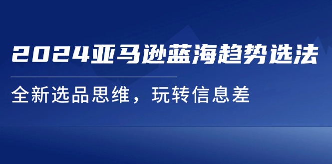 （11703期）2024亚马逊蓝海趋势选法，全新选品思维，玩转信息差-天孤无涯网