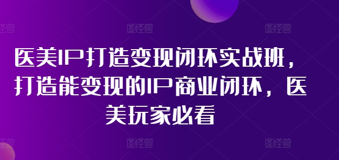 （11850期）医美IP打造-变现闭环实操班，打造能变现的IP商业闭环，医美玩家必看-22节-天孤无涯网