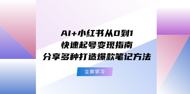 （11717期）AI+小红书从0到1快速起号变现指南：分享多种打造爆款笔记方法-天孤无涯网