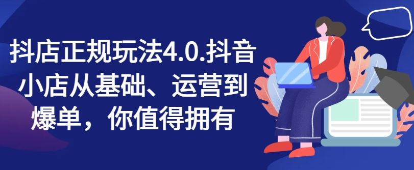 抖店正规玩法4.0，抖音小店从基础、运营到爆单，你值得拥有-天孤无涯网