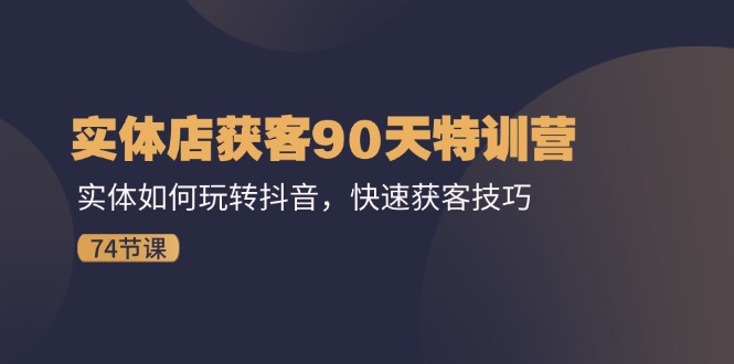 实体店获客90天特训营：实体如何玩转抖音，快速获客技巧（74节）-天孤无涯网