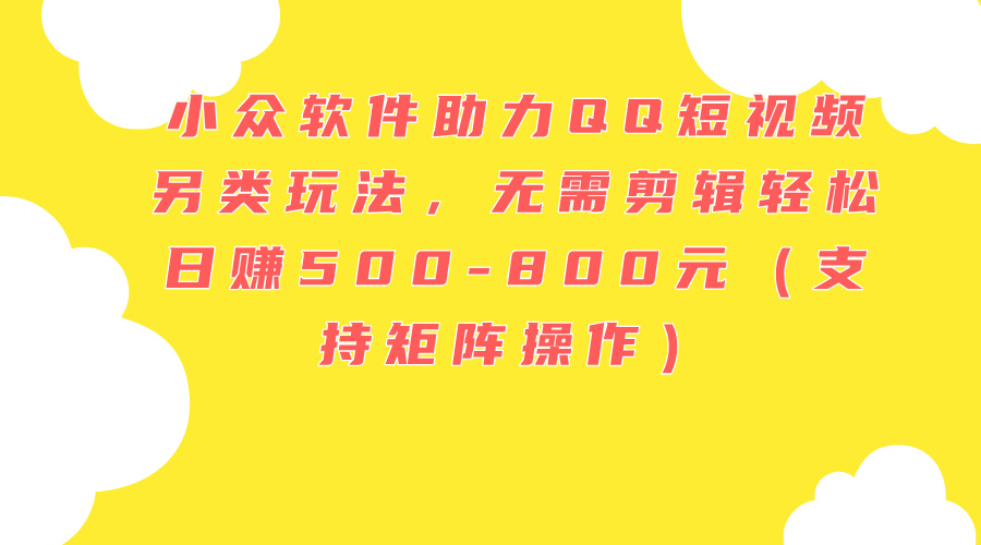 （11736期）小众软件助力QQ短视频另类玩法，无需剪辑轻松日赚500-800元（支持矩阵…-天孤无涯网