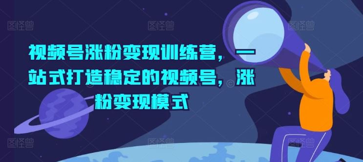 视频号涨粉变现训练营，一站式打造稳定的视频号，涨粉变现模式-天孤无涯网