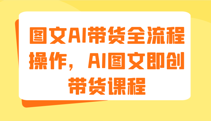图文AI带货全流程操作，AI图文即创带货课程（9节）-天孤无涯网