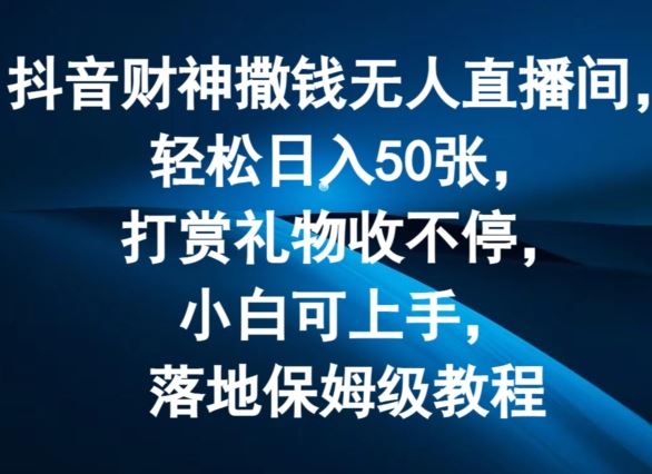 抖音财神撒钱无人直播间轻松日入50张，打赏礼物收不停，小白可上手，落地保姆级教程【揭秘】-天孤无涯网