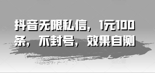 抖音无限私信，1元100条，不封号，效果自测-天孤无涯网