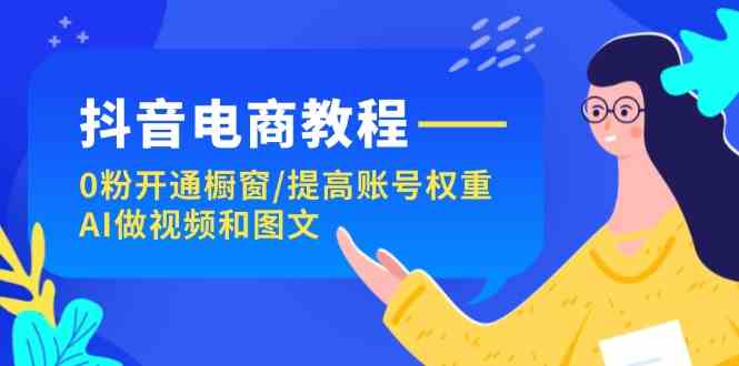 抖音电商教程：0粉开通橱窗/提高账号权重/AI做视频和图文-天孤无涯网