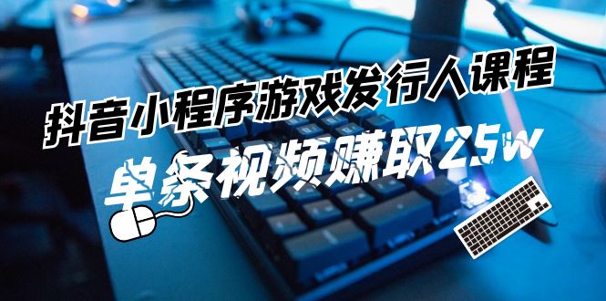 抖音小程序游戏发行人课程：带你玩转游戏任务变现，单条视频赚取25w-天孤无涯网