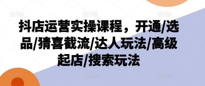 抖店运营实操课程，开通/选品/猜喜截流/达人玩法/高级起店/搜索玩法-天孤无涯网