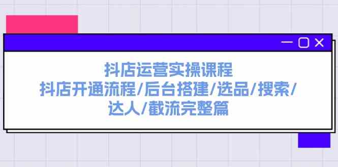 抖店运营实操课程：抖店开通流程/后台搭建/选品/搜索/达人/截流完整篇-天孤无涯网