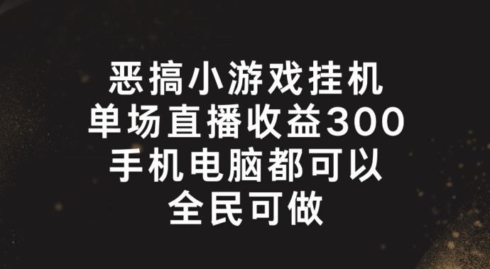 恶搞小游戏挂机，单场直播300+，全民可操作【揭秘】-天孤无涯网