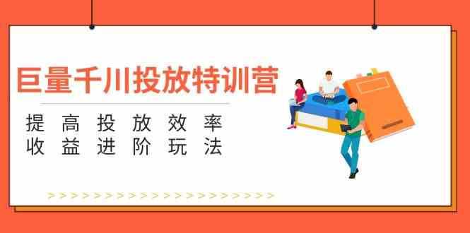 巨量千川投放特训营：提高投放效率和收益进阶玩法（5节）-天孤无涯网