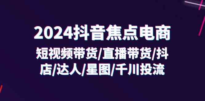 2024抖音焦点电商：短视频带货/直播带货/抖店/达人/星图/千川投流/32节课-天孤无涯网