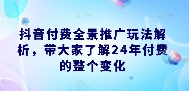 抖音付费全景推广玩法解析，带大家了解24年付费的整个变化-天孤无涯网