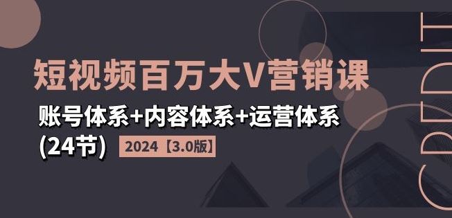 2024短视频百万大V营销课【3.0版】账号体系+内容体系+运营体系(24节)-天孤无涯网