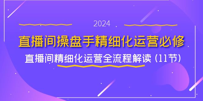 直播间操盘手精细化运营必修，直播间精细化运营全流程解读 (11节)-天孤无涯网