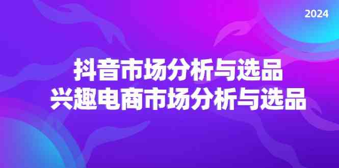 2024抖音/市场分析与选品，兴趣电商市场分析与选品-天孤无涯网