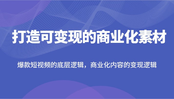 打造可变现的商业化素材，爆款短视频的底层逻辑，商业化内容的变现逻辑-天孤无涯网