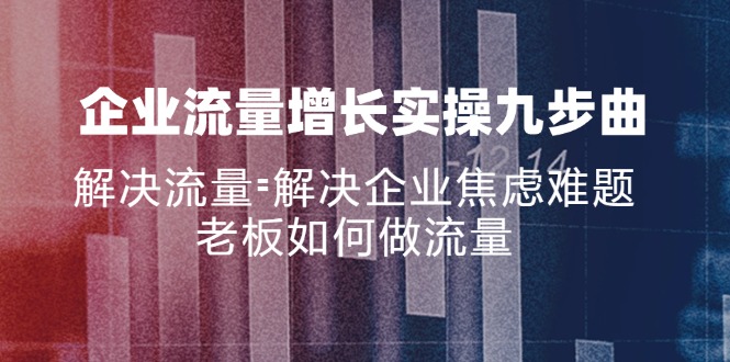 （11822期）企业流量增长实战九步曲，解决流量=解决企业焦虑难题，老板如何做流量-天孤无涯网