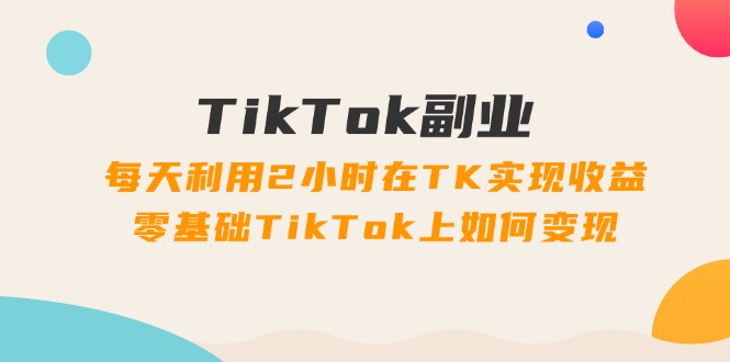 （11826期）TikTok副业：每天利用2小时在TK实现收益，零基础TikTok上如何变现，34节程-天孤无涯网