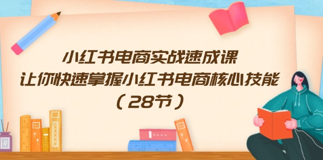 （11824期）小红书电商实战速成课，让你快速掌握小红书电商核心技能（28节）-天孤无涯网