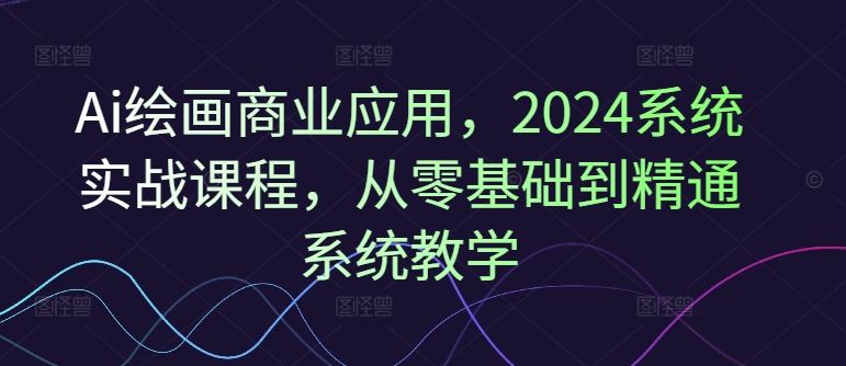 Ai绘画商业应用，2024系统实战课程，从零基础到精通系统教学-天孤无涯网