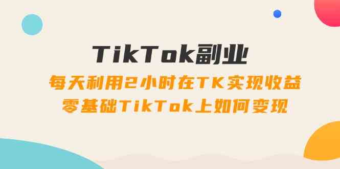 TikTok副业课：每天利用2小时在TK实现收益，零基础TikTok上如何变现（34节）-天孤无涯网