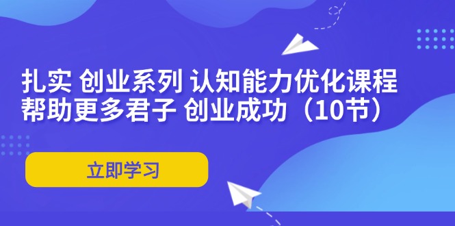 （11838期）扎实 创业系列 认知能力优化课程：帮助更多君子 创业成功（10节）-天孤无涯网