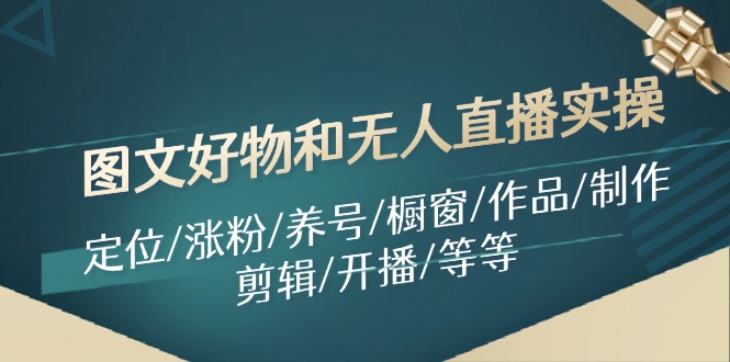 （11840期）图文好物和无人直播实操：定位/涨粉/养号/橱窗/作品/制作/剪辑/开播/等等-天孤无涯网