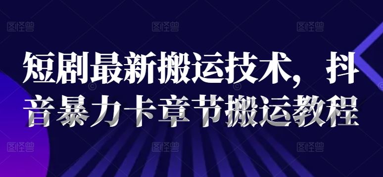 短剧最新搬运技术，抖音暴力卡章节搬运教程-天孤无涯网