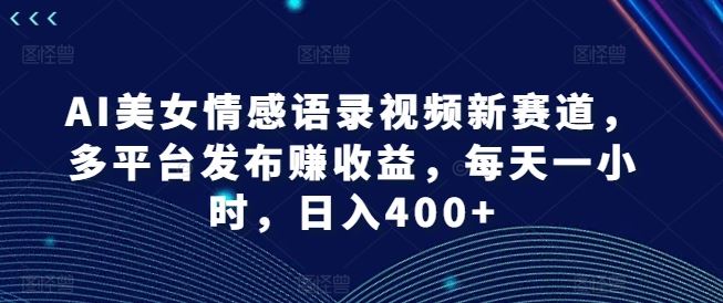 AI美女情感语录视频新赛道，多平台发布赚收益，每天一小时，日入400+【揭秘】-天孤无涯网